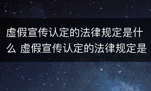 虚假宣传认定的法律规定是什么 虚假宣传认定的法律规定是什么意思