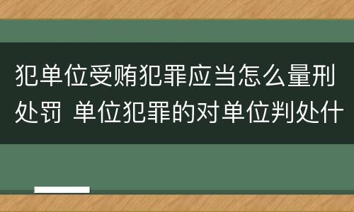 犯单位受贿犯罪应当怎么量刑处罚 单位犯罪的对单位判处什么