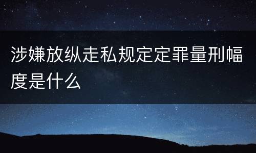 涉嫌放纵走私规定定罪量刑幅度是什么