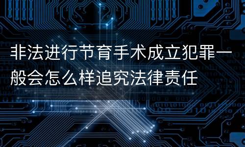 非法进行节育手术成立犯罪一般会怎么样追究法律责任