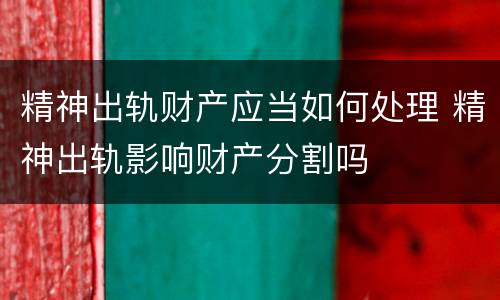 精神出轨财产应当如何处理 精神出轨影响财产分割吗
