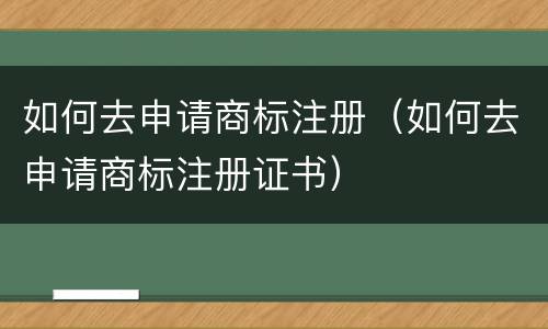 如何去申请商标注册（如何去申请商标注册证书）