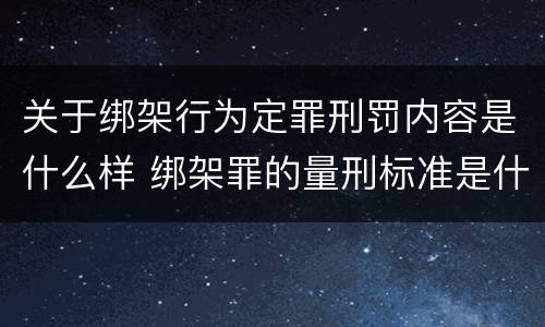 关于绑架行为定罪刑罚内容是什么样 绑架罪的量刑标准是什么?