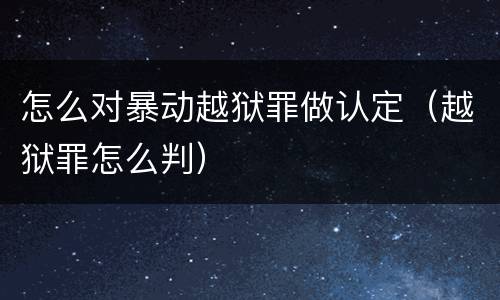 怎么对暴动越狱罪做认定（越狱罪怎么判）