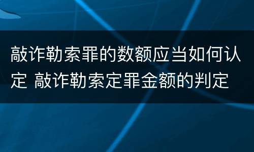 敲诈勒索罪的数额应当如何认定 敲诈勒索定罪金额的判定