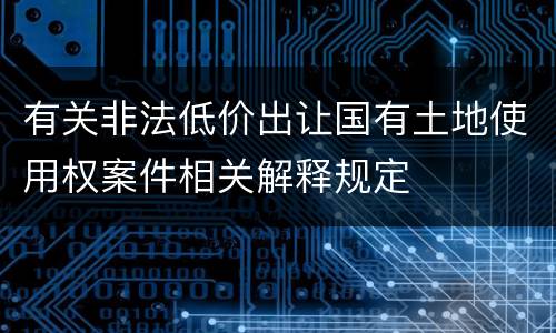 有关非法低价出让国有土地使用权案件相关解释规定