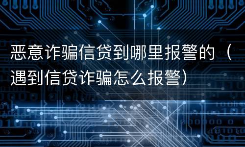 恶意诈骗信贷到哪里报警的（遇到信贷诈骗怎么报警）