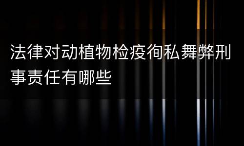 法律对动植物检疫徇私舞弊刑事责任有哪些