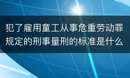 犯了雇用童工从事危重劳动罪规定的刑事量刑的标准是什么样的