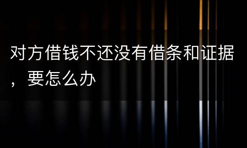 对方借钱不还没有借条和证据，要怎么办