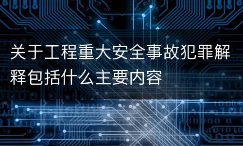 关于工程重大安全事故犯罪解释包括什么主要内容