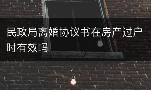 民政局离婚协议书在房产过户时有效吗