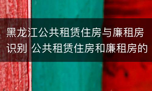 黑龙江公共租赁住房与廉租房识别 公共租赁住房和廉租房的联系