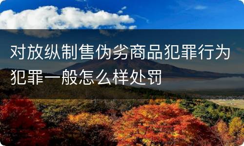 对放纵制售伪劣商品犯罪行为犯罪一般怎么样处罚
