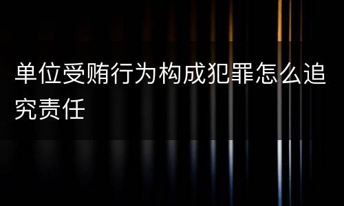 单位受贿行为构成犯罪怎么追究责任