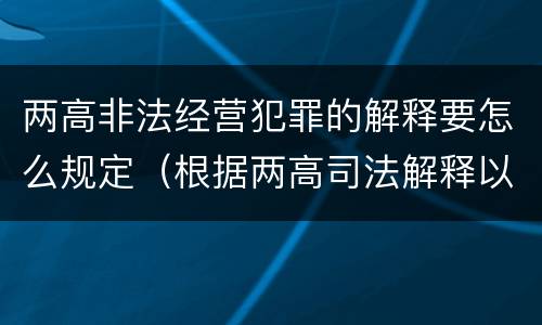 两高非法经营犯罪的解释要怎么规定（根据两高司法解释以下不属于非法经营罪共犯的是）