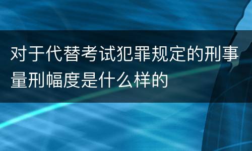 对于代替考试犯罪规定的刑事量刑幅度是什么样的