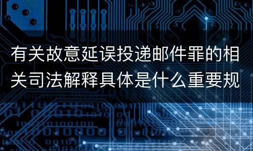 有关故意延误投递邮件罪的相关司法解释具体是什么重要规定