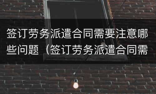 签订劳务派遣合同需要注意哪些问题（签订劳务派遣合同需要注意哪些问题和建议）