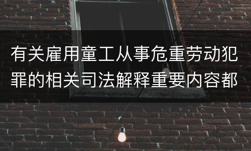 有关雇用童工从事危重劳动犯罪的相关司法解释重要内容都有哪些