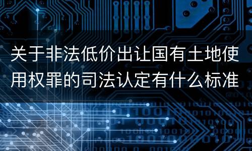 关于非法低价出让国有土地使用权罪的司法认定有什么标准