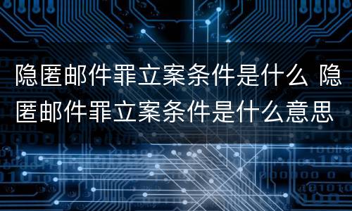 隐匿邮件罪立案条件是什么 隐匿邮件罪立案条件是什么意思