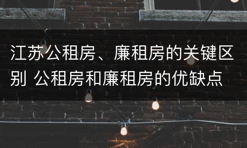 江苏公租房、廉租房的关键区别 公租房和廉租房的优缺点
