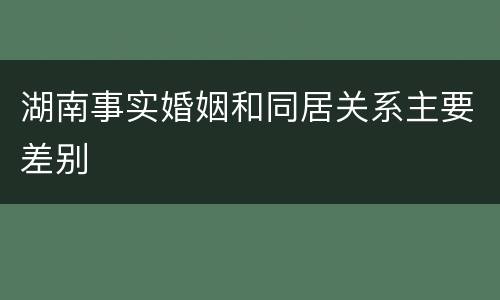 湖南事实婚姻和同居关系主要差别