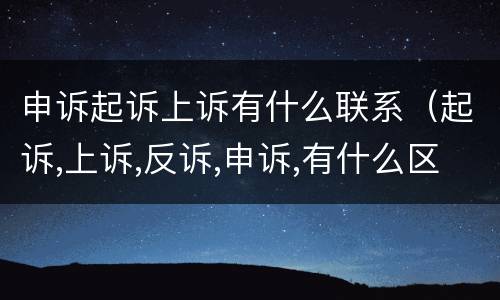 申诉起诉上诉有什么联系（起诉,上诉,反诉,申诉,有什么区别?）