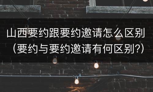 山西要约跟要约邀请怎么区别（要约与要约邀请有何区别?）