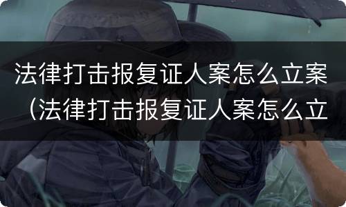 法律打击报复证人案怎么立案（法律打击报复证人案怎么立案的）