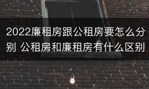 2022廉租房跟公租房要怎么分别 公租房和廉租房有什么区别?2019年的
