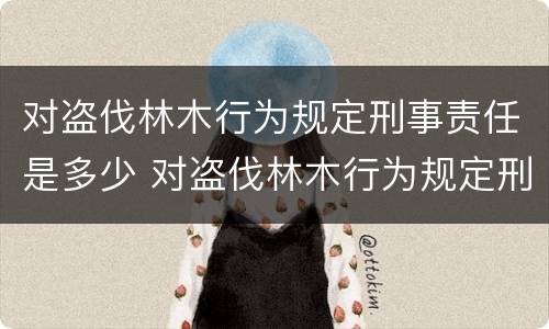 对盗伐林木行为规定刑事责任是多少 对盗伐林木行为规定刑事责任是多少年