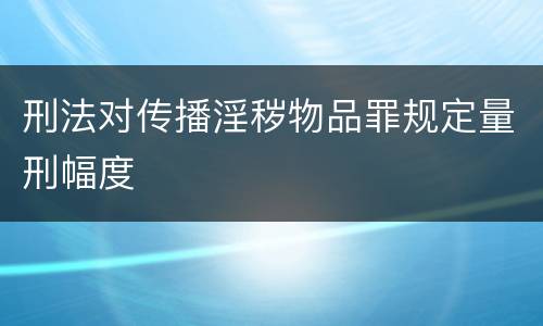 刑法对传播淫秽物品罪规定量刑幅度