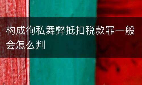 构成徇私舞弊抵扣税款罪一般会怎么判