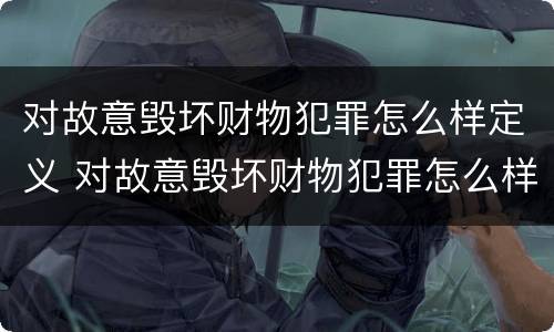 对故意毁坏财物犯罪怎么样定义 对故意毁坏财物犯罪怎么样定义犯罪主体