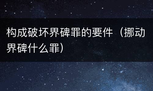 构成破坏界碑罪的要件（挪动界碑什么罪）