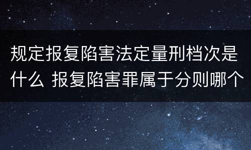 规定报复陷害法定量刑档次是什么 报复陷害罪属于分则哪个部分