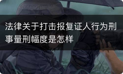 法律关于打击报复证人行为刑事量刑幅度是怎样