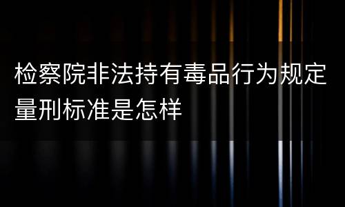 检察院非法持有毒品行为规定量刑标准是怎样
