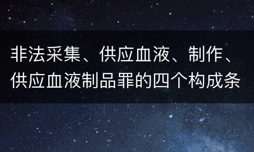 非法采集、供应血液、制作、供应血液制品罪的四个构成条件