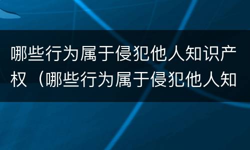哪些行为属于侵犯他人知识产权（哪些行为属于侵犯他人知识产权行为）
