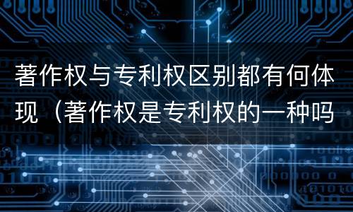 著作权与专利权区别都有何体现（著作权是专利权的一种吗）