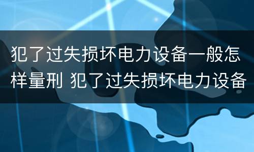 犯了过失损坏电力设备一般怎样量刑 犯了过失损坏电力设备一般怎样量刑的