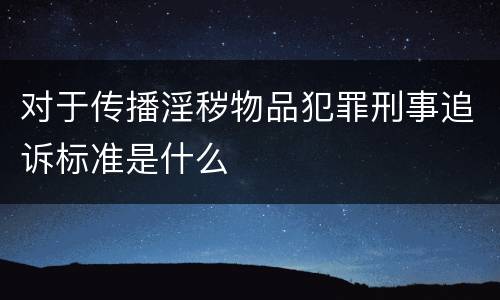 对于传播淫秽物品犯罪刑事追诉标准是什么