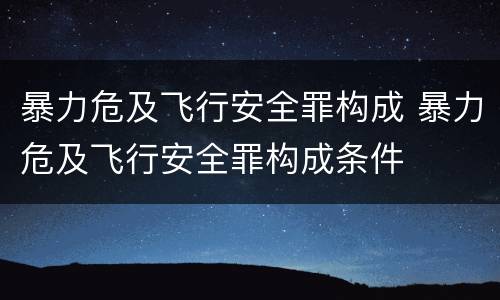 暴力危及飞行安全罪构成 暴力危及飞行安全罪构成条件