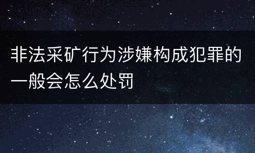 非法采矿行为涉嫌构成犯罪的一般会怎么处罚