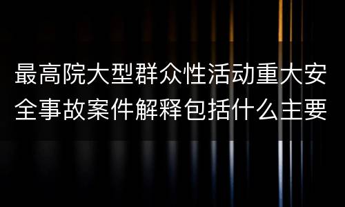 最高院大型群众性活动重大安全事故案件解释包括什么主要规定