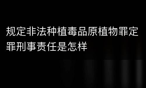 规定非法种植毒品原植物罪定罪刑事责任是怎样