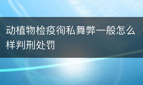 动植物检疫徇私舞弊一般怎么样判刑处罚
